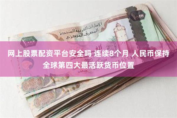 网上股票配资平台安全吗 连续8个月 人民币保持全球第四大最活跃货币位置