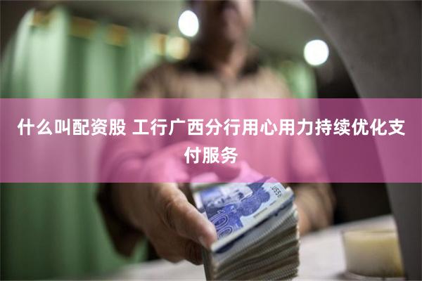 什么叫配资股 工行广西分行用心用力持续优化支付服务