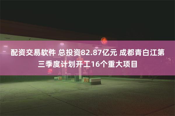 配资交易软件 总投资82.87亿元 成都青白江第三季度计划开工16个重大项目