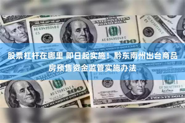 股票杠杆在哪里 即日起实施！黔东南州出台商品房预售资金监管实施办法