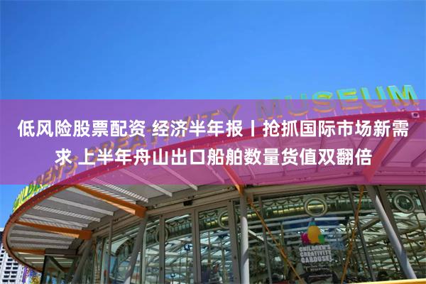 低风险股票配资 经济半年报丨抢抓国际市场新需求 上半年舟山出口船舶数量货值双翻倍