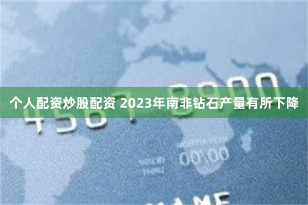 个人配资炒股配资 2023年南非钻石产量有所下降