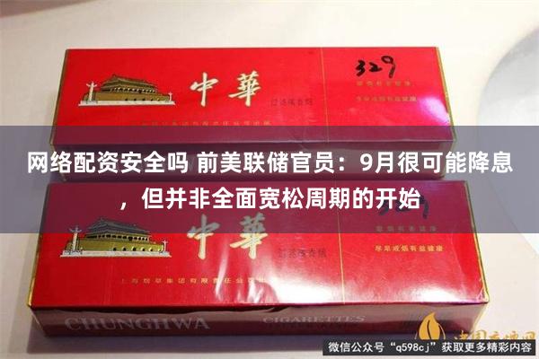 网络配资安全吗 前美联储官员：9月很可能降息，但并非全面宽松周期的开始