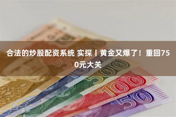 合法的炒股配资系统 实探丨黄金又爆了！重回750元大关