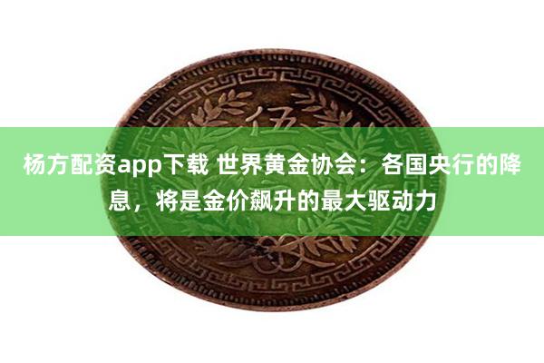 杨方配资app下载 世界黄金协会：各国央行的降息，将是金价飙升的最大驱动力