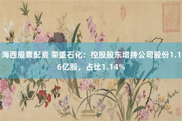 海西股票配资 荣盛石化：控股股东增持公司股份1.16亿股，占比1.14%