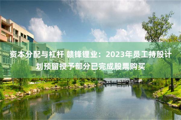 资本分配与杠杆 赣锋锂业：2023年员工持股计划预留授予部分已完成股票购买