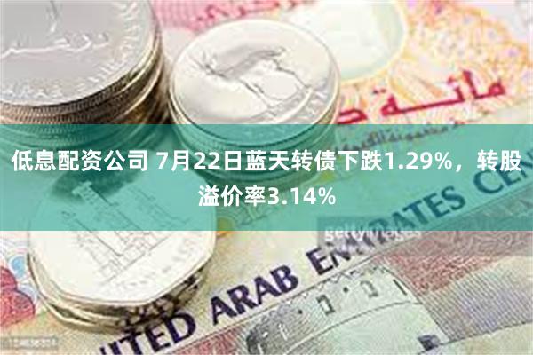 低息配资公司 7月22日蓝天转债下跌1.29%，转股溢价率3.14%