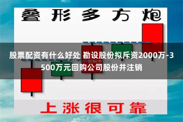 股票配资有什么好处 勘设股份拟斥资2000万-3500万元回购公司股份并注销