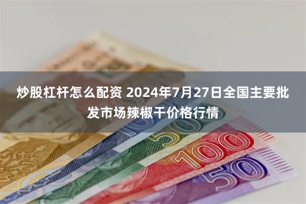 炒股杠杆怎么配资 2024年7月27日全国主要批发市场辣椒干价格行情