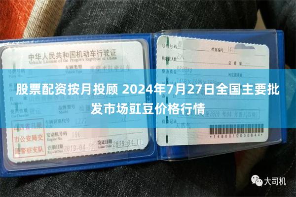 股票配资按月投顾 2024年7月27日全国主要批发市场豇豆价格行情