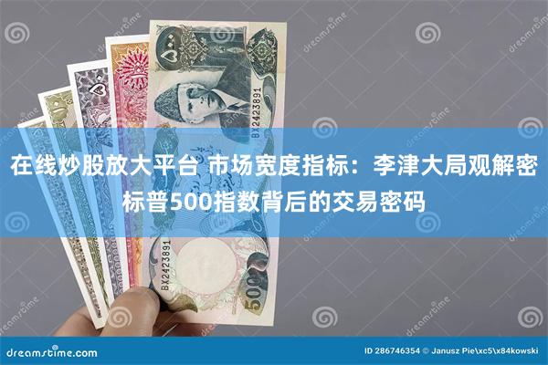 在线炒股放大平台 市场宽度指标：李津大局观解密标普500指数背后的交易密码