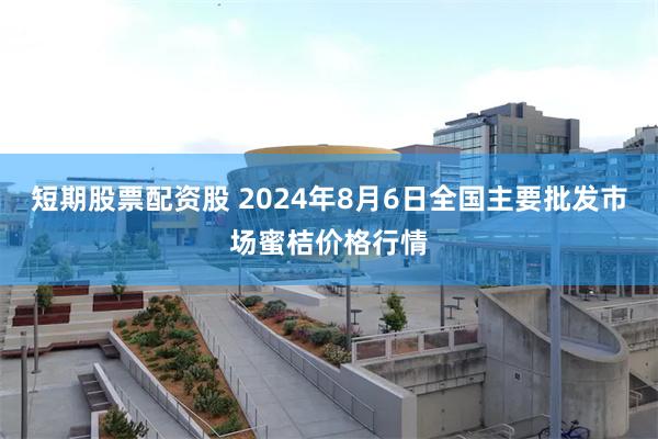 短期股票配资股 2024年8月6日全国主要批发市场蜜桔价格行情