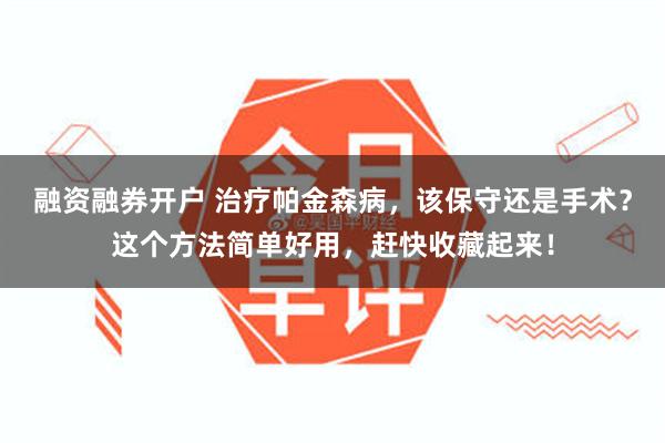 融资融券开户 治疗帕金森病，该保守还是手术？这个方法简单好用，赶快收藏起来！