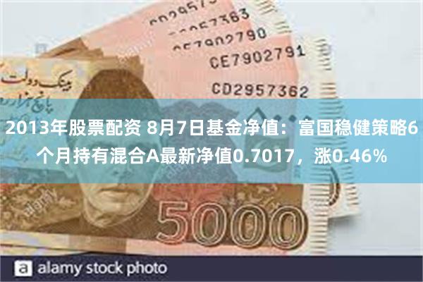 2013年股票配资 8月7日基金净值：富国稳健策略6个月持有混合A最新净值0.7017，涨0.46%