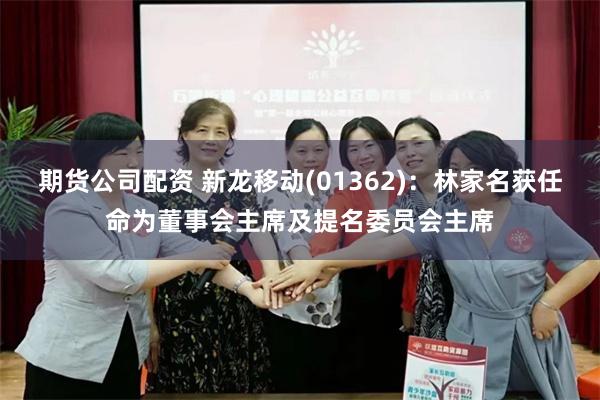 期货公司配资 新龙移动(01362)：林家名获任命为董事会主席及提名委员会主席