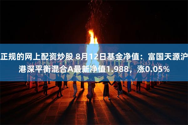 正规的网上配资炒股 8月12日基金净值：富国天源沪港深平衡混合A最新净值1.988，涨0.05%