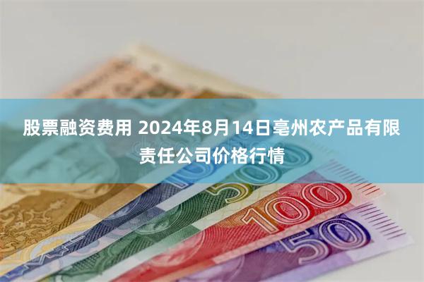 股票融资费用 2024年8月14日亳州农产品有限责任公司价格行情