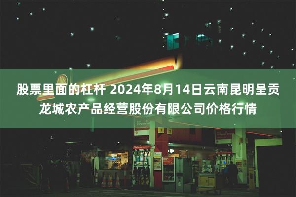 股票里面的杠杆 2024年8月14日云南昆明呈贡龙城农产品经营股份有限公司价格行情