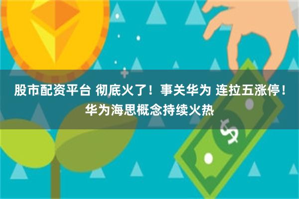 股市配资平台 彻底火了！事关华为 连拉五涨停！华为海思概念持续火热