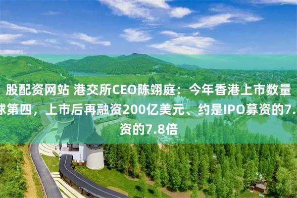 股配资网站 港交所CEO陈翊庭：今年香港上市数量全球第四，上市后再融资200亿美元、约是IPO募资的7.8倍