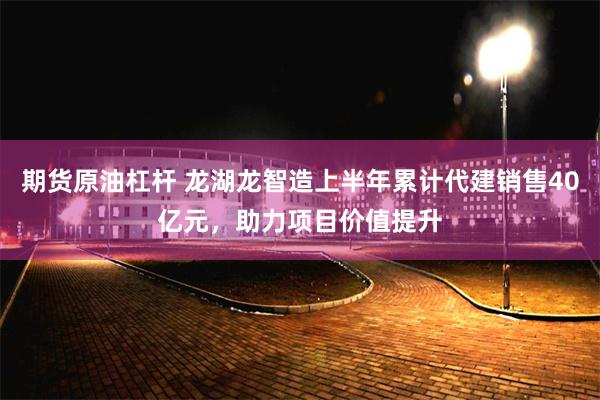 期货原油杠杆 龙湖龙智造上半年累计代建销售40亿元，助力项目价值提升