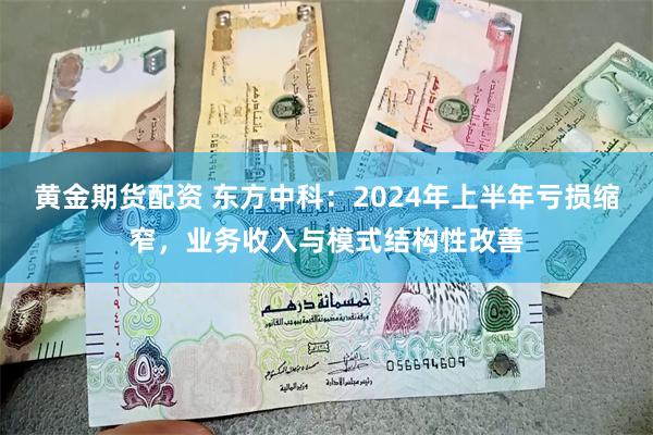 黄金期货配资 东方中科：2024年上半年亏损缩窄，业务收入与模式结构性改善