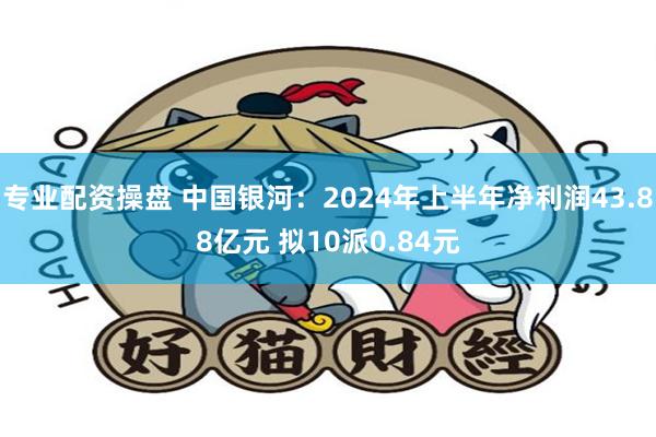 专业配资操盘 中国银河：2024年上半年净利润43.88亿元 拟10派0.84元