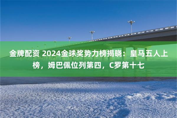 金牌配资 2024金球奖势力榜揭晓：皇马五人上榜，姆巴佩位列第四，C罗第十七