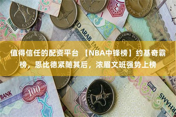 值得信任的配资平台 【NBA中锋榜】约基奇霸榜，恩比德紧随其后，浓眉文班强势上榜