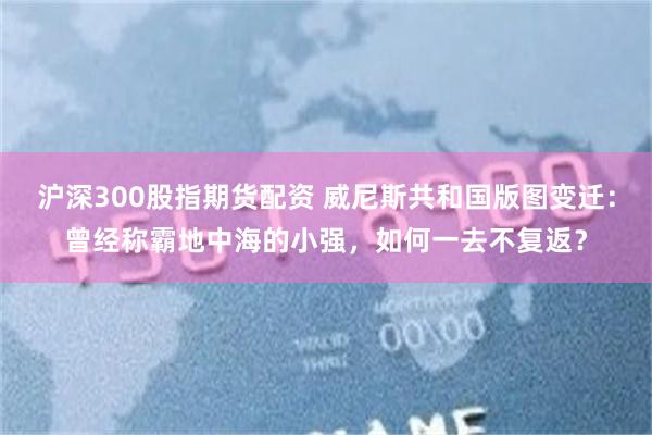 沪深300股指期货配资 威尼斯共和国版图变迁：曾经称霸地中海的小强，如何一去不复返？