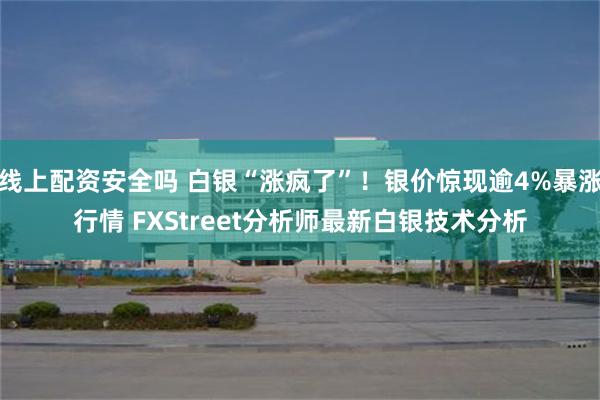 线上配资安全吗 白银“涨疯了”！银价惊现逾4%暴涨行情 FXStreet分析师最新白银技术分析