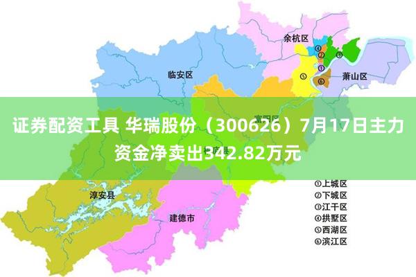 证券配资工具 华瑞股份（300626）7月17日主力资金净卖出342.82万元