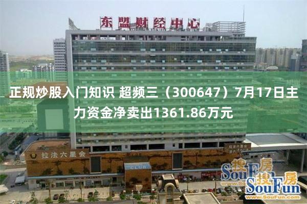 正规炒股入门知识 超频三（300647）7月17日主力资金净卖出1361.86万元