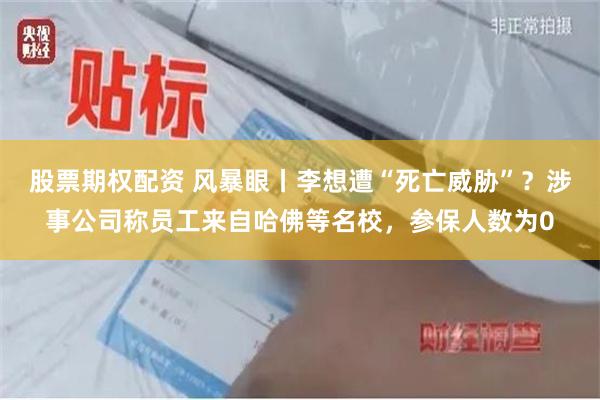 股票期权配资 风暴眼丨李想遭“死亡威胁”？涉事公司称员工来自哈佛等名校，参保人数为0