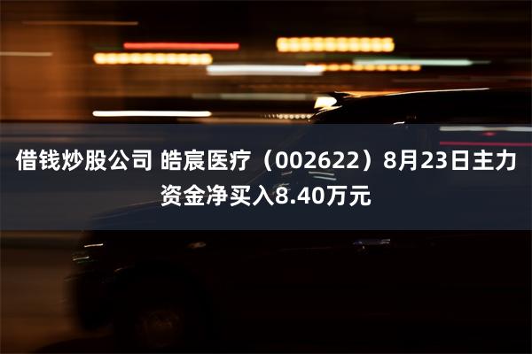 借钱炒股公司 皓宸医疗（002622）8月23日主力资金净买入8.40万元