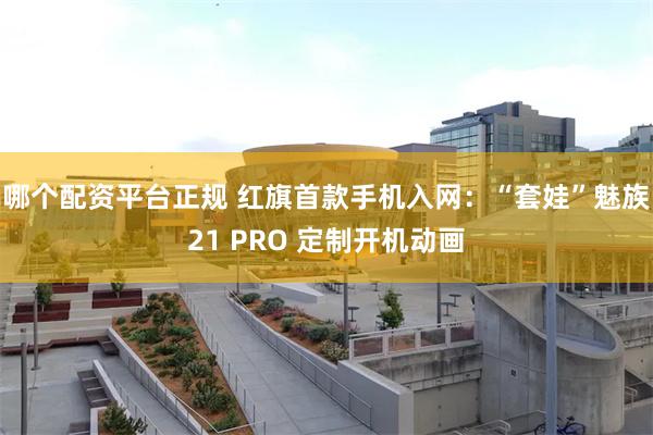 哪个配资平台正规 红旗首款手机入网：“套娃”魅族21 PRO 定制开机动画