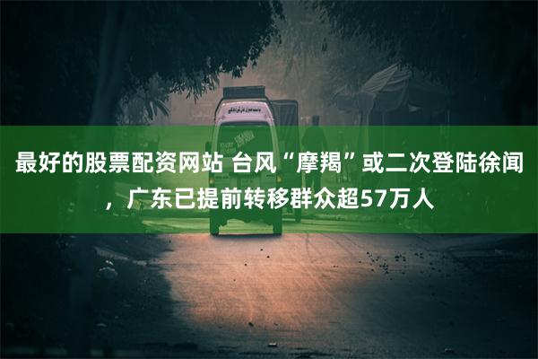 最好的股票配资网站 台风“摩羯”或二次登陆徐闻，广东已提前转移群众超57万人