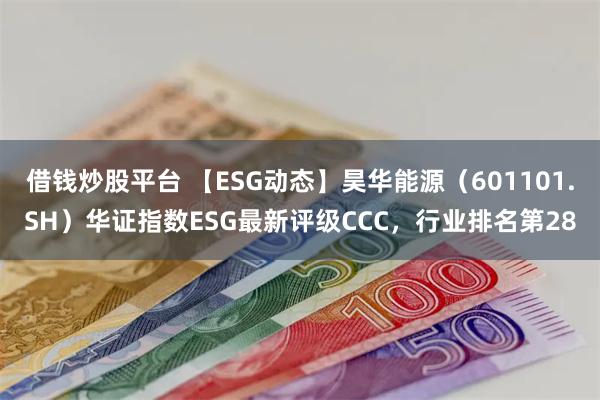 借钱炒股平台 【ESG动态】昊华能源（601101.SH）华证指数ESG最新评级CCC，行业排名第28