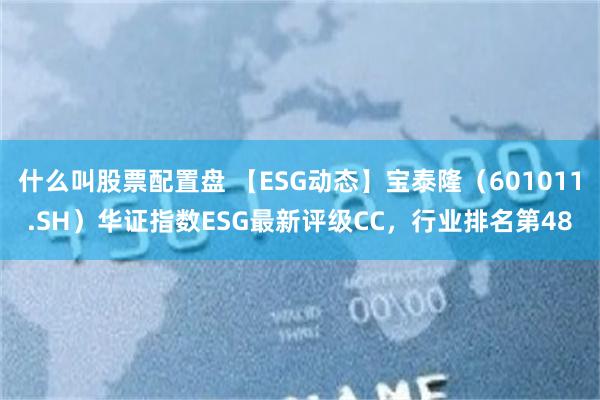 什么叫股票配置盘 【ESG动态】宝泰隆（601011.SH）华证指数ESG最新评级CC，行业排名第48