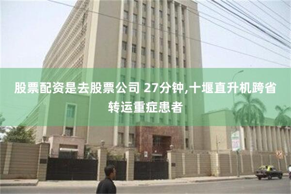 股票配资是去股票公司 27分钟,十堰直升机跨省转运重症患者