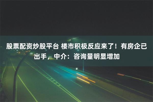 股票配资炒股平台 楼市积极反应来了！有房企已出手，中介：咨询量明显增加