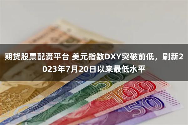 期货股票配资平台 美元指数DXY突破前低，刷新2023年7月20日以来最低水平