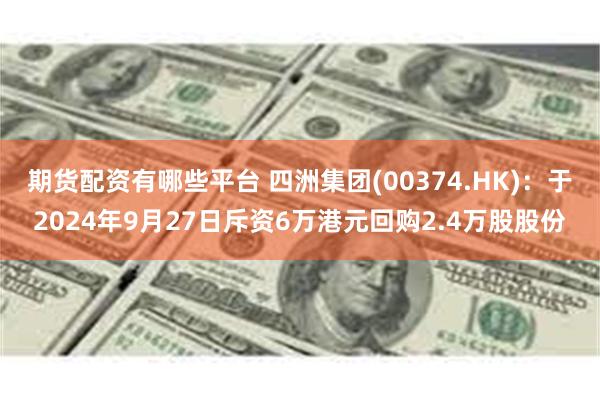 期货配资有哪些平台 四洲集团(00374.HK)：于2024年9月27日斥资6万港元回购2.4万股股份