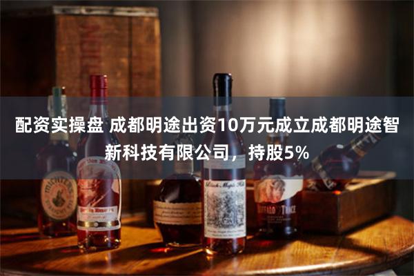 配资实操盘 成都明途出资10万元成立成都明途智新科技有限公司，持股5%