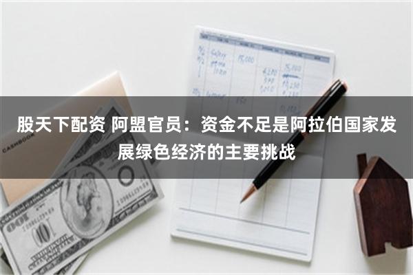 股天下配资 阿盟官员：资金不足是阿拉伯国家发展绿色经济的主要挑战