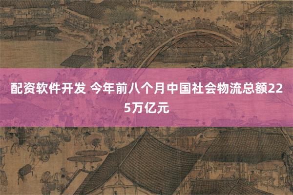 配资软件开发 今年前八个月中国社会物流总额225万亿元