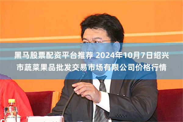 黑马股票配资平台推荐 2024年10月7日绍兴市蔬菜果品批发交易市场有限公司价格行情