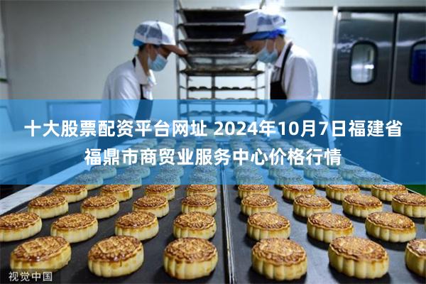 十大股票配资平台网址 2024年10月7日福建省福鼎市商贸业服务中心价格行情