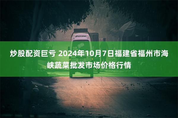 炒股配资巨亏 2024年10月7日福建省福州市海峡蔬菜批发市场价格行情